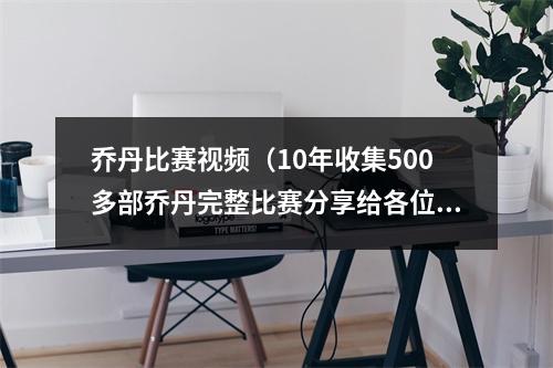 乔丹比赛视频（10年收集500多部乔丹完整比赛分享给各位乔丹迷）