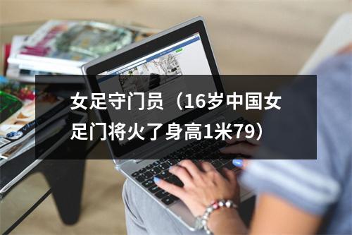 女足守门员（16岁中国女足门将火了身高1米79）