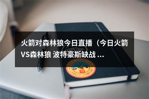 火箭对森林狼今日直播（今日火箭VS森林狼 波特豪斯缺战 两新援无法出战）