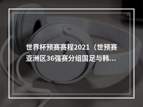 世界杯预赛赛程2021（世预赛亚洲区36强赛分组国足与韩国同组）