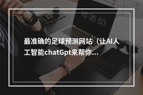 最准确的足球预测网站（让AI人工智能chatGpt来帮你提高竞彩足球比分预测的准确率）