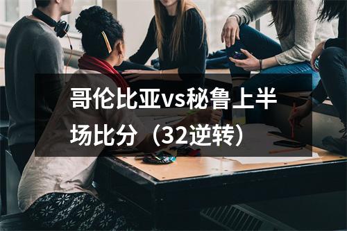 哥伦比亚vs秘鲁上半场比分（32逆转）