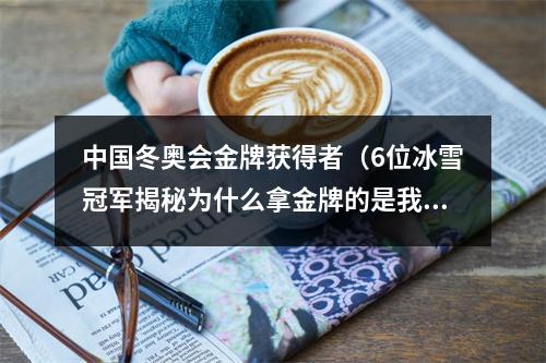 中国冬奥会金牌获得者（6位冰雪冠军揭秘为什么拿金牌的是我们）