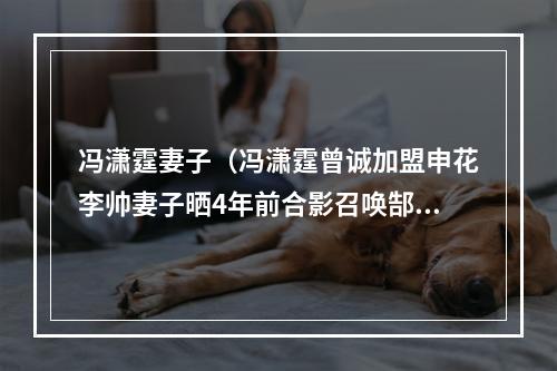 冯潇霆妻子（冯潇霆曾诚加盟申花李帅妻子晒4年前合影召唤郜林妻子就差你了）