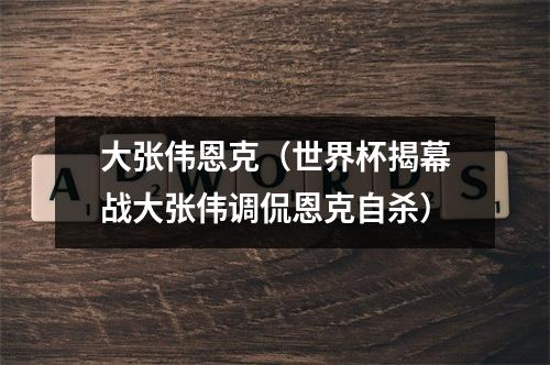 大张伟恩克（世界杯揭幕战大张伟调侃恩克自杀）