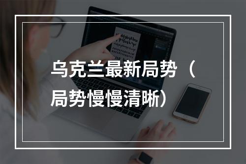 乌克兰最新局势（局势慢慢清晰）