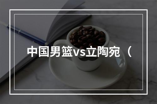 中国男篮vs立陶宛（