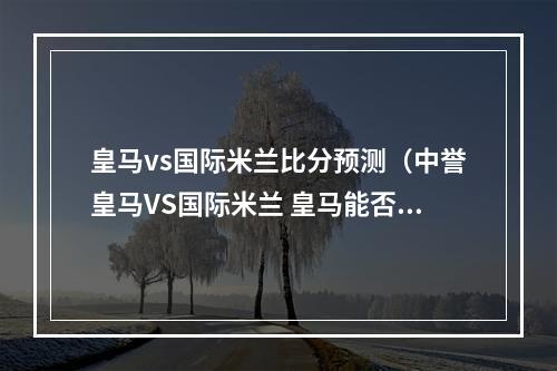 皇马vs国际米兰比分预测（中誉皇马VS国际米兰 皇马能否拿下九连胜）