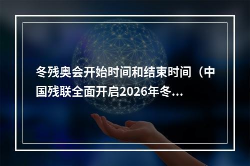 冬残奥会开始时间和结束时间（中国残联全面开启2026年冬残奥会备战工作）