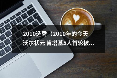 2010选秀（2010年的今天沃尔状元 肯塔基5人首轮被选中创造历史）
