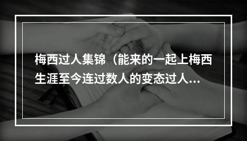 梅西过人集锦（能来的一起上梅西生涯至今连过数人的变态过人大合集）