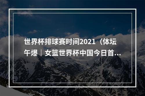 世界杯排球赛时间2021（体坛午爆｜女篮世界杯中国今日首战韩国）