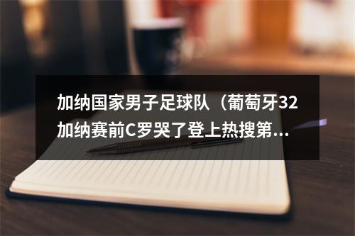 加纳国家男子足球队（葡萄牙32加纳赛前C罗哭了登上热搜第一）