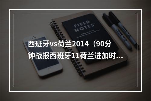 西班牙vs荷兰2014（90分钟战报西班牙11荷兰进加时 范德格拉特送点91分钟绝平）