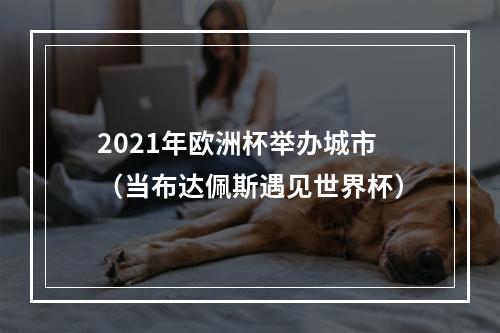 2021年欧洲杯举办城市（当布达佩斯遇见世界杯）