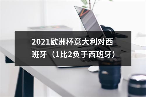 2021欧洲杯意大利对西班牙（1比2负于西班牙）