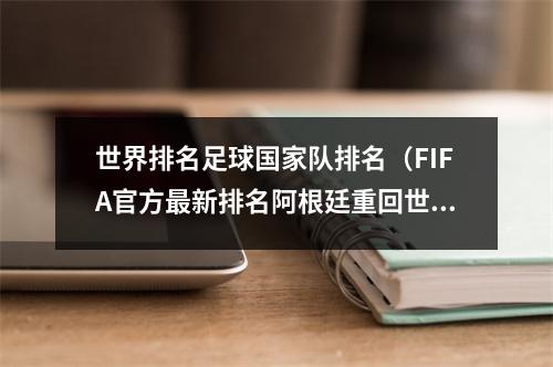 世界排名足球国家队排名（FIFA官方最新排名阿根廷重回世界第1 中国男足世界第81亚洲第11）