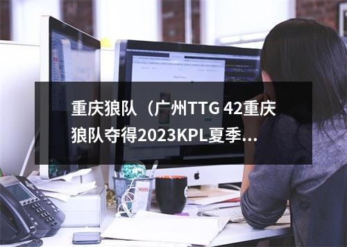 重庆狼队（广州TTG 42重庆狼队夺得2023KPL夏季赛总决赛）