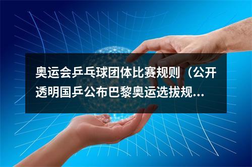奥运会乒乓球团体比赛规则（公开透明国乒公布巴黎奥运选拔规则世乒赛打响抢分第一战）