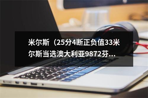 米尔斯（25分4断正负值33米尔斯当选澳大利亚9872芬兰全场最佳球员）