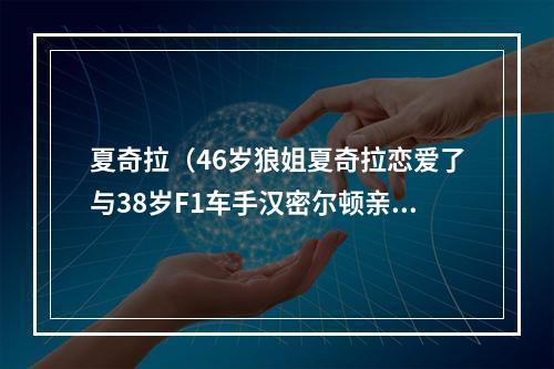 夏奇拉（46岁狼姐夏奇拉恋爱了与38岁F1车手汉密尔顿亲密举动被曝光）