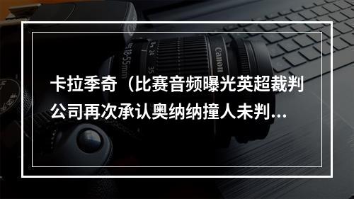 卡拉季奇（比赛音频曝光英超裁判公司再次承认奥纳纳撞人未判是误判）