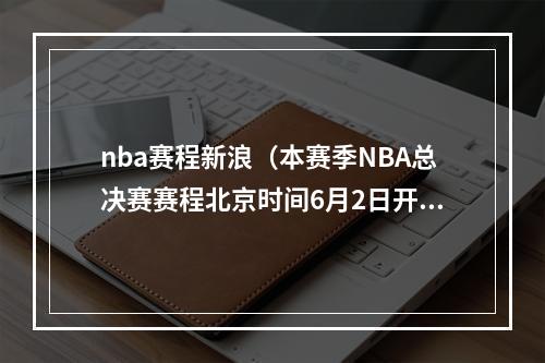 nba赛程新浪（本赛季NBA总决赛赛程北京时间6月2日开打 若抢七6月19日结束）