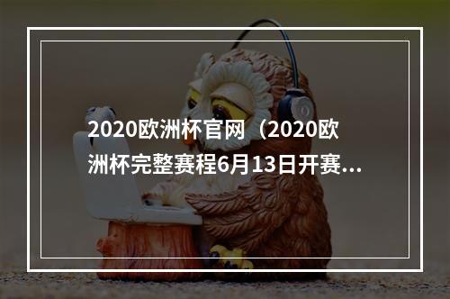 2020欧洲杯官网（2020欧洲杯完整赛程6月13日开赛）
