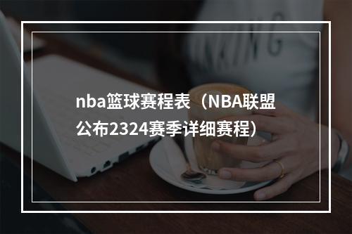 nba篮球赛程表（NBA联盟公布2324赛季详细赛程）