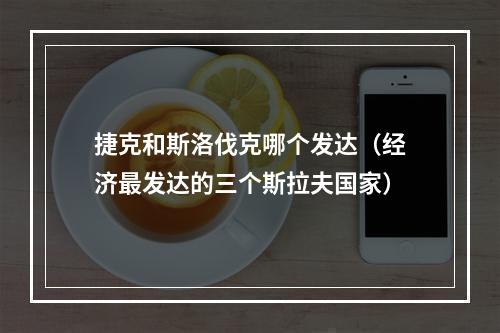 捷克和斯洛伐克哪个发达（经济最发达的三个斯拉夫国家）