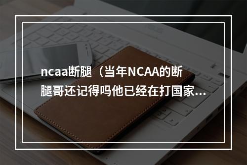 ncaa断腿（当年NCAA的断腿哥还记得吗他已经在打国家队了）