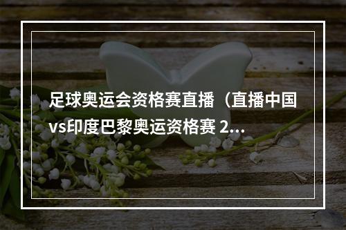 足球奥运会资格赛直播（直播中国vs印度巴黎奥运资格赛 20230909 1935YZD001222）