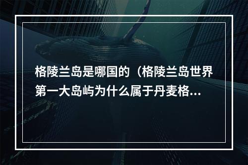 格陵兰岛是哪国的（格陵兰岛世界第一大岛屿为什么属于丹麦格陵兰可以独立吗）