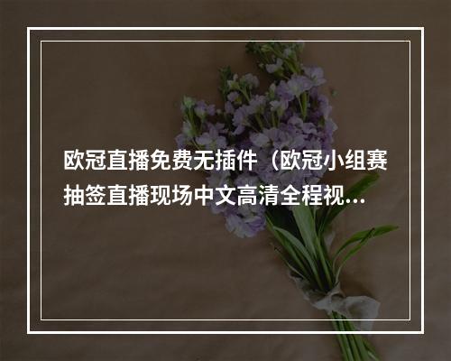 欧冠直播免费无插件（欧冠小组赛抽签直播现场中文高清全程视频直播）