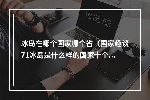 冰岛在哪个国家哪个省（国家趣谈71冰岛是什么样的国家十个方面了解冰岛）