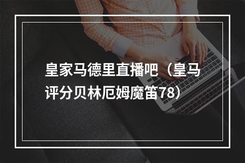 皇家马德里直播吧（皇马评分贝林厄姆魔笛78）