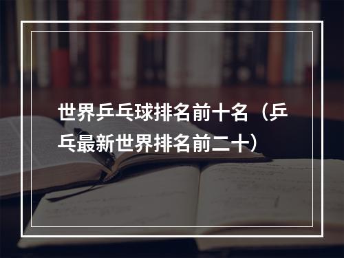 世界乒乓球排名前十名（乒乓最新世界排名前二十）