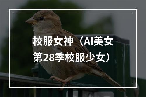 校服女神（AI美女第28季校服少女）