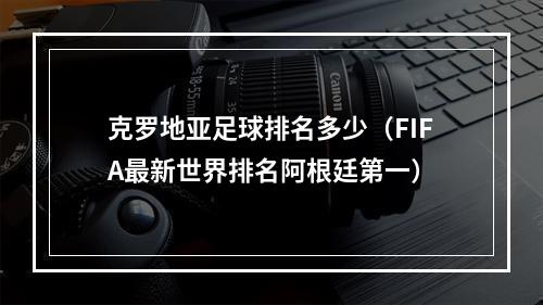 克罗地亚足球排名多少（FIFA最新世界排名阿根廷第一）