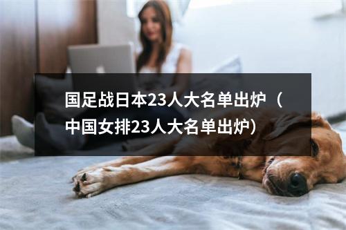 国足战日本23人大名单出炉（中国女排23人大名单出炉）