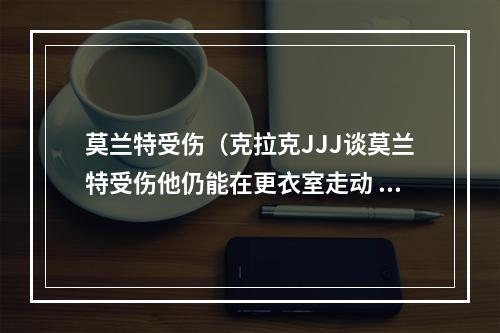 莫兰特受伤（克拉克JJJ谈莫兰特受伤他仍能在更衣室走动 现在只能等结果）