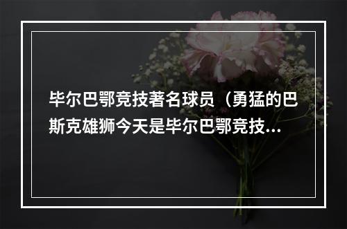 毕尔巴鄂竞技著名球员（勇猛的巴斯克雄狮今天是毕尔巴鄂竞技足球俱乐部125岁生日）