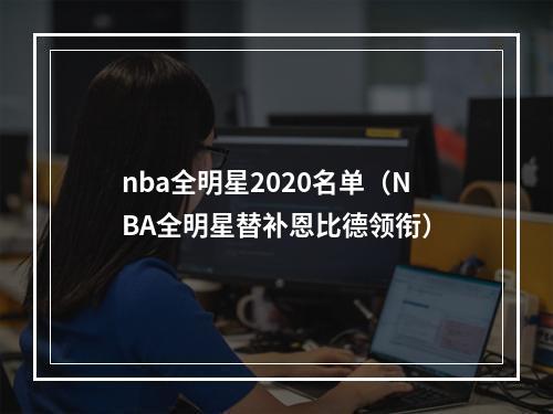 nba全明星2020名单（NBA全明星替补恩比德领衔）