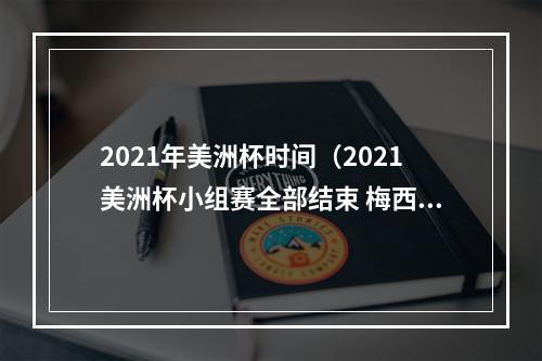 2021年美洲杯时间（2021美洲杯小组赛全部结束 梅西领跑射手榜）