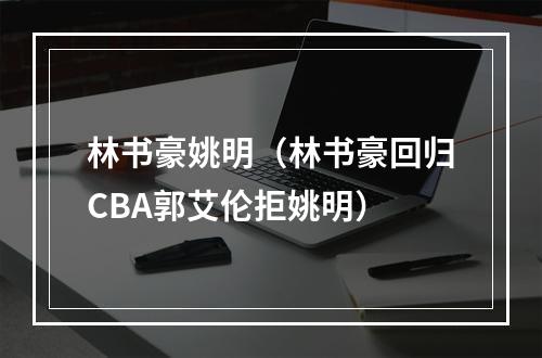 林书豪姚明（林书豪回归CBA郭艾伦拒姚明）