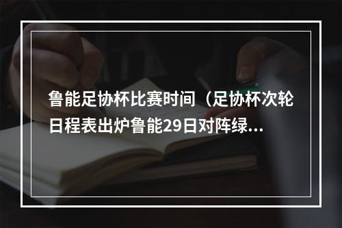 鲁能足协杯比赛时间（足协杯次轮日程表出炉鲁能29日对阵绿城）