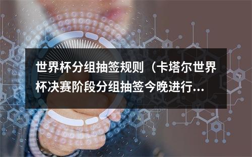 世界杯分组抽签规则（卡塔尔世界杯决赛阶段分组抽签今晚进行规则一览）