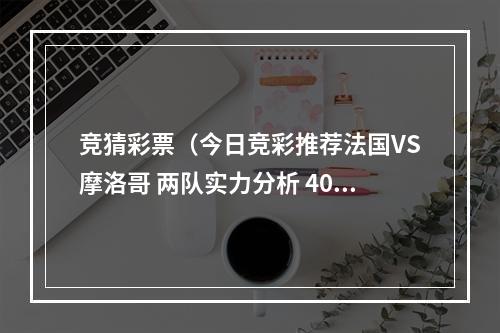 竞猜彩票（今日竞彩推荐法国VS摩洛哥 两队实力分析 40000摩洛哥胜）