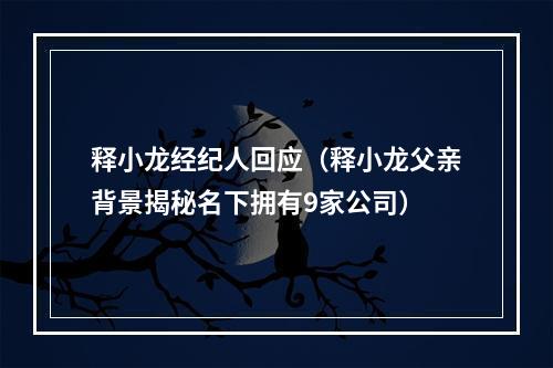 释小龙经纪人回应（释小龙父亲背景揭秘名下拥有9家公司）
