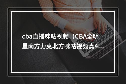 cba直播咪咕视频（CBA全明星南方力克北方咪咕视频真4K见证神将轰40分加冕MVP）